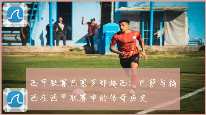 西甲联赛巴塞罗那梅西：巴萨与梅西在西甲联赛中的传奇历史
