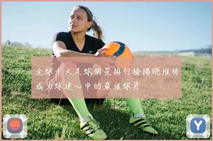 全球十大足球明星排行榜揭晓谁将成为球迷心中的最佳球员