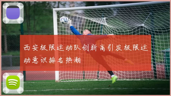 西安极限运动队创新高引发极限运动意识排名热潮