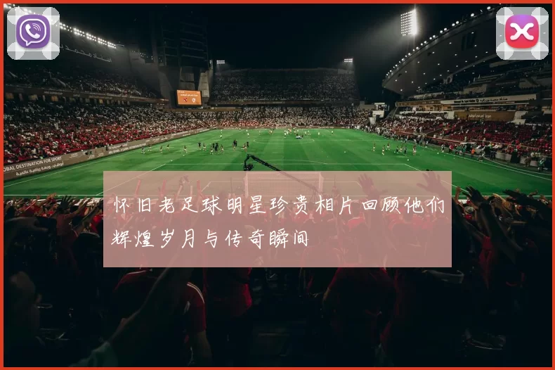 怀旧老足球明星珍贵相片回顾他们辉煌岁月与传奇瞬间