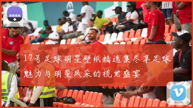 17号足球明星壁纸精选集尽享足球魅力与明星风采的视觉盛宴