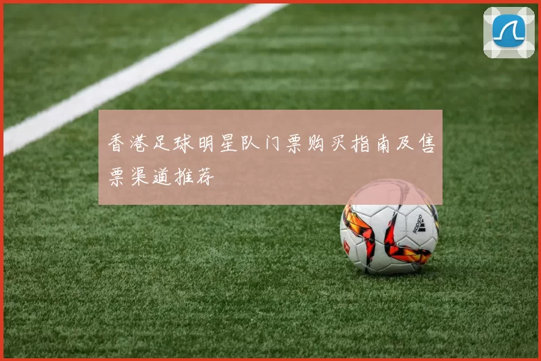 香港足球明星队门票购买指南及售票渠道推荐