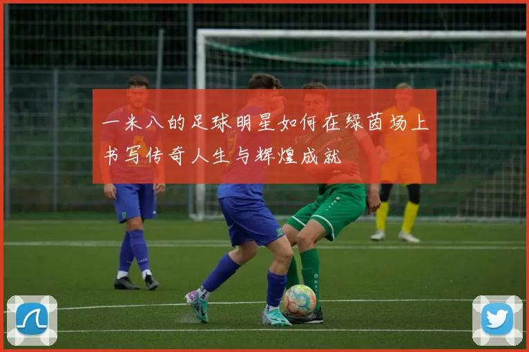 一米八的足球明星如何在绿茵场上书写传奇人生与辉煌成就