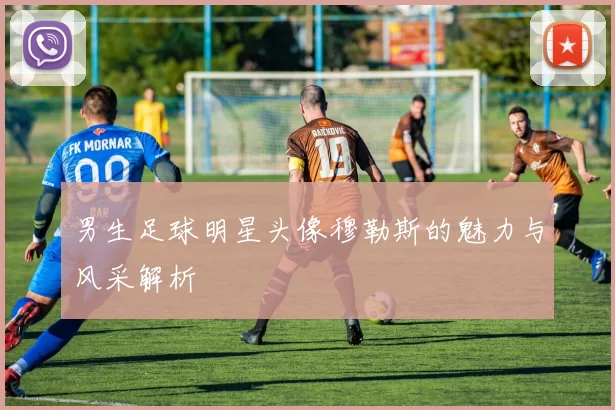 男生足球明星头像穆勒斯的魅力与风采解析