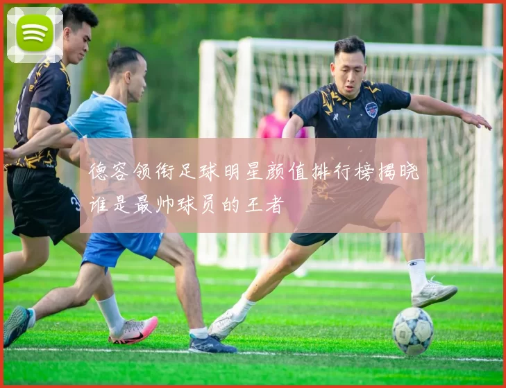 德容领衔足球明星颜值排行榜揭晓谁是最帅球员的王者