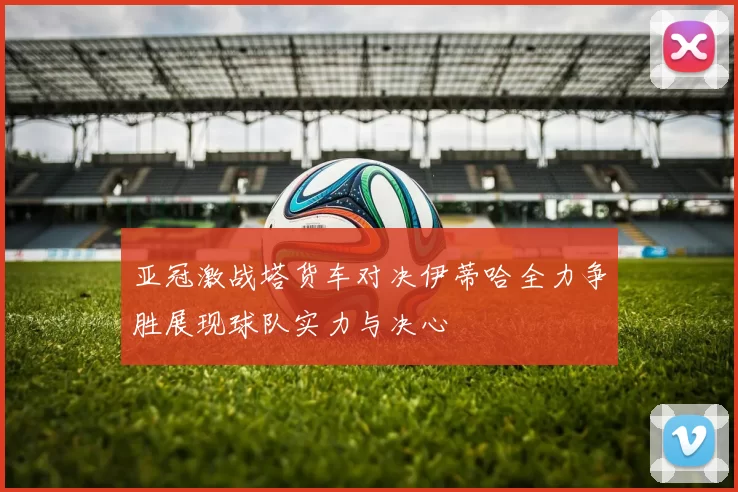 亚冠激战塔货车对决伊蒂哈全力争胜展现球队实力与决心