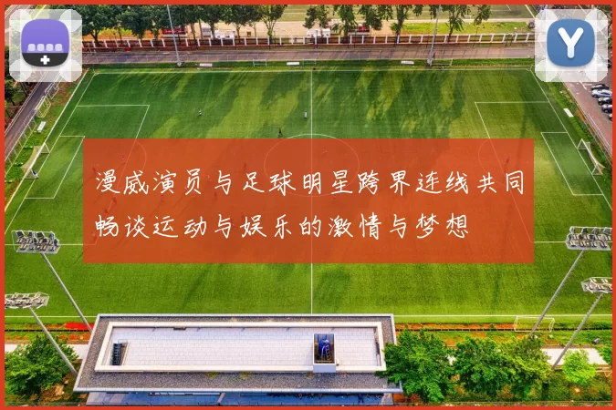 漫威演员与足球明星跨界连线共同畅谈运动与娱乐的激情与梦想