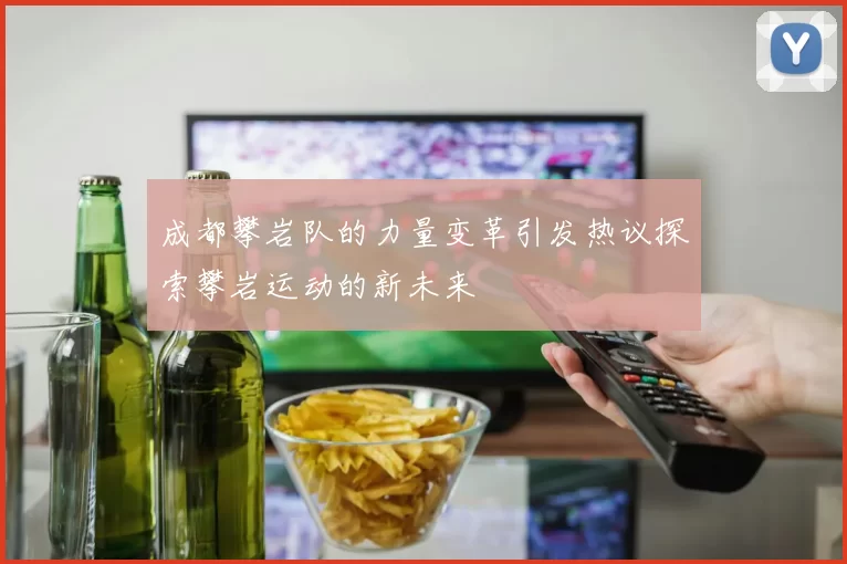 成都攀岩队的力量变革引发热议探索攀岩运动的新未来