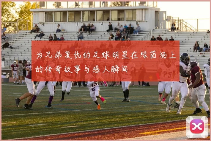 为兄弟复仇的足球明星在绿茵场上的传奇故事与感人瞬间