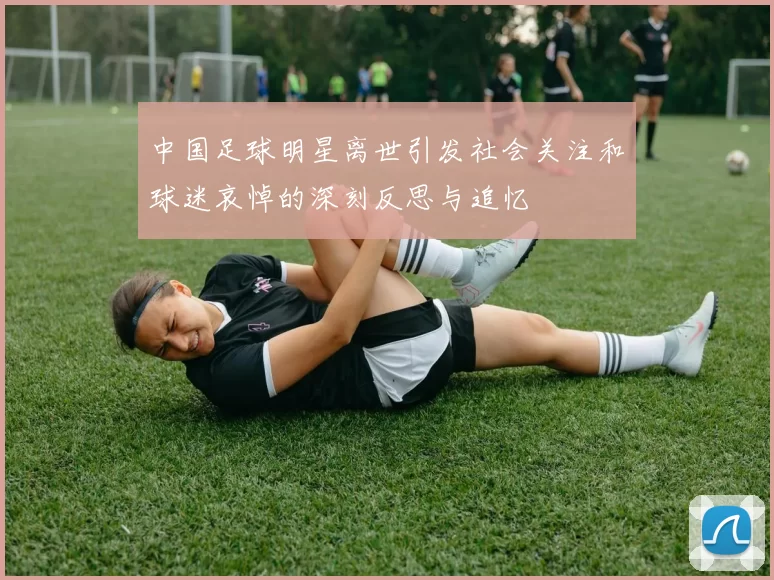 中国足球明星离世引发社会关注和球迷哀悼的深刻反思与追忆