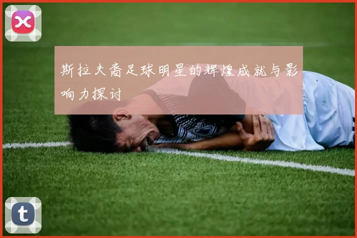 斯拉夫裔足球明星的辉煌成就与影响力探讨