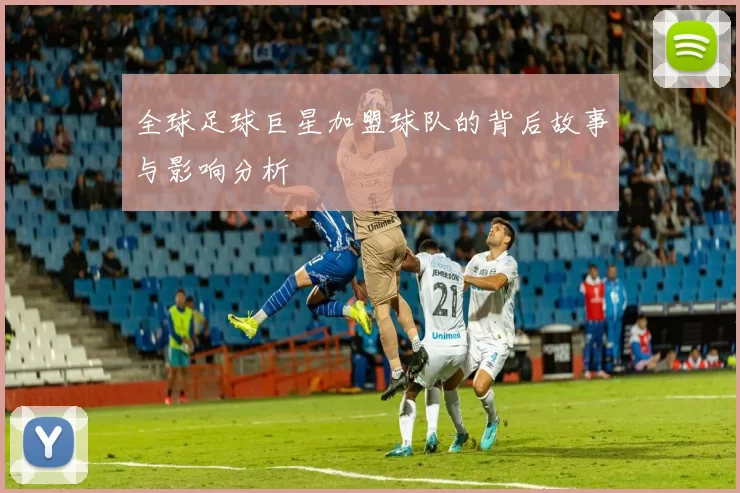 全球足球巨星加盟球队的背后故事与影响分析