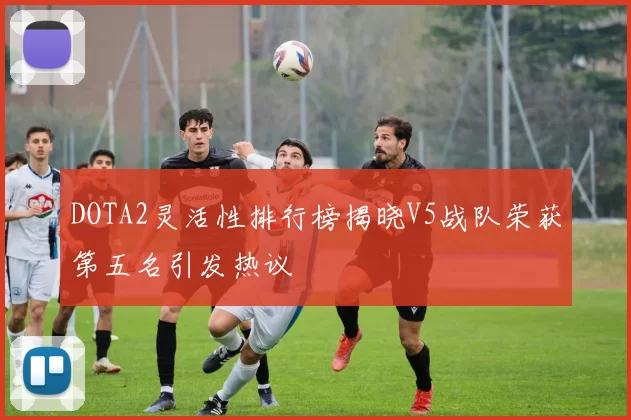 DOTA2灵活性排行榜揭晓V5战队荣获第五名引发热议