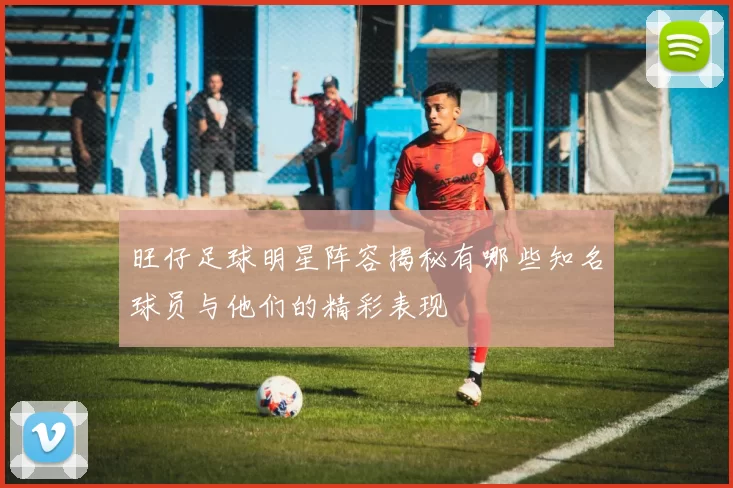 旺仔足球明星阵容揭秘有哪些知名球员与他们的精彩表现