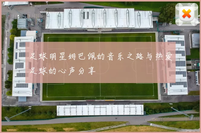 足球明星姆巴佩的音乐之路与热爱足球的心声分享