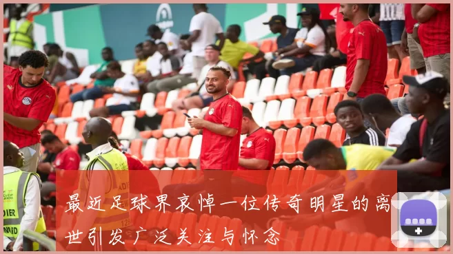 最近足球界哀悼一位传奇明星的离世引发广泛关注与怀念
