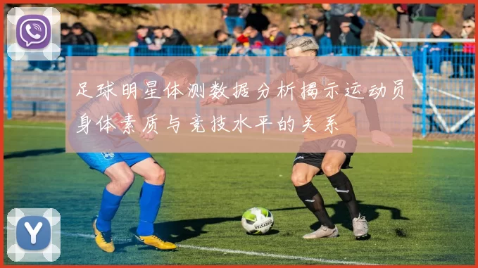 足球明星体测数据分析揭示运动员身体素质与竞技水平的关系