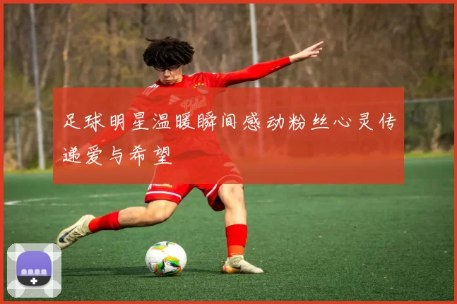 足球明星温暖瞬间感动粉丝心灵传递爱与希望