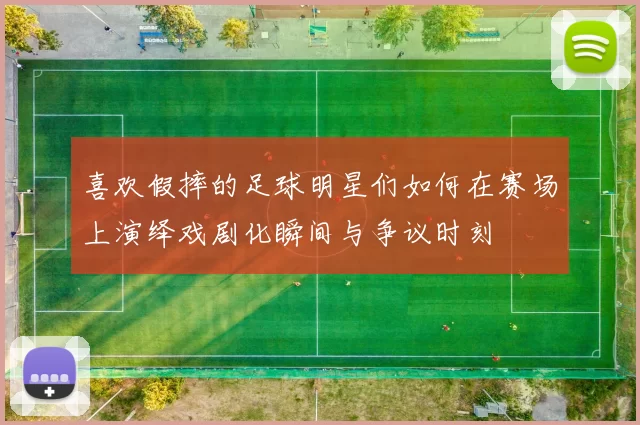 喜欢假摔的足球明星们如何在赛场上演绎戏剧化瞬间与争议时刻