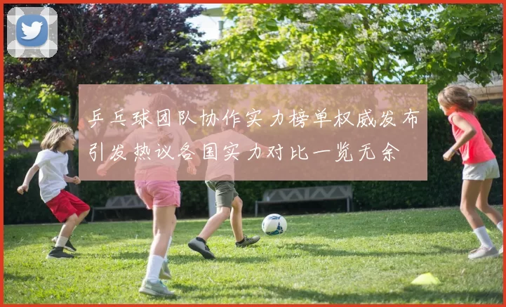 乒乓球团队协作实力榜单权威发布引发热议各国实力对比一览无余
