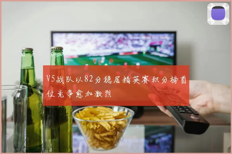 V5战队以82分稳居精英赛积分榜首位竞争愈加激烈