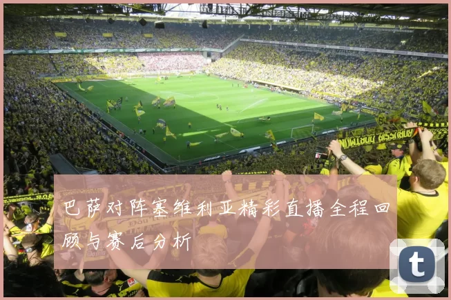 巴萨对阵塞维利亚精彩直播全程回顾与赛后分析