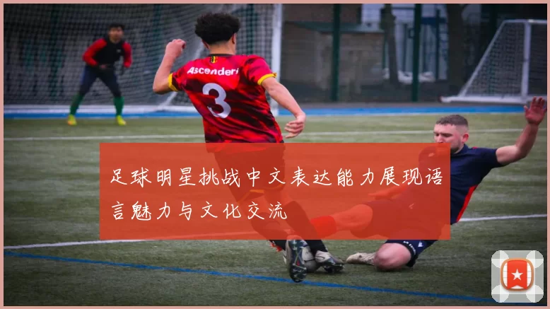 足球明星挑战中文表达能力展现语言魅力与文化交流