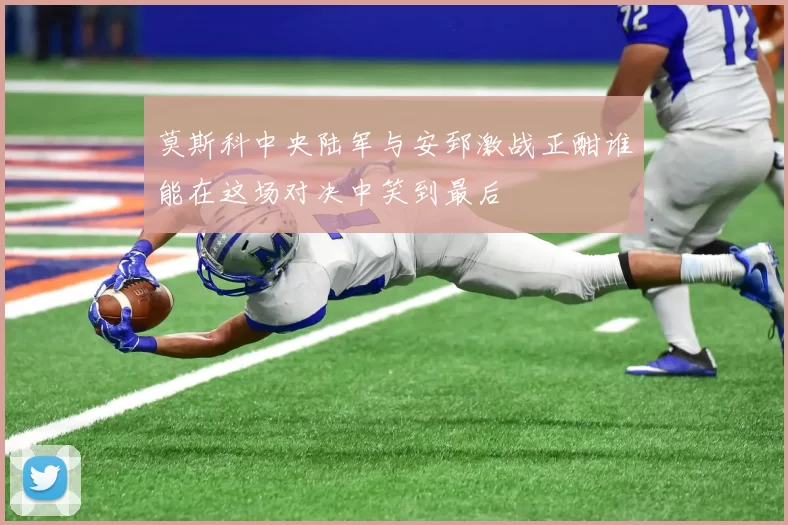 莫斯科中央陆军与安郅激战正酣谁能在这场对决中笑到最后