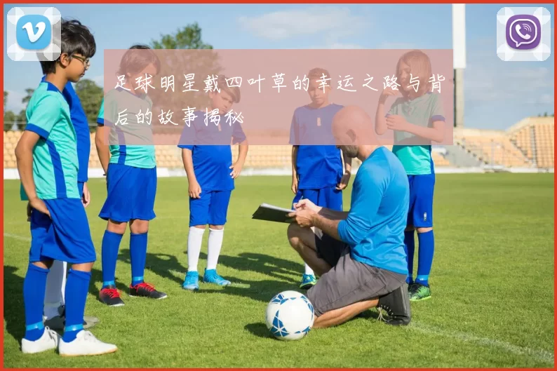 足球明星戴四叶草的幸运之路与背后的故事揭秘