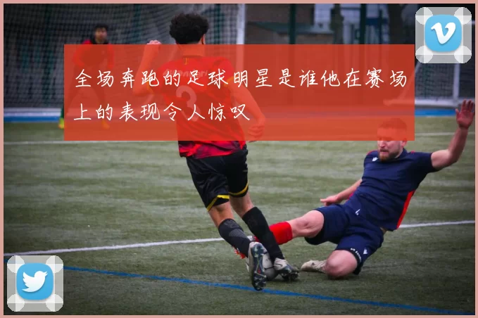 全场奔跑的足球明星是谁他在赛场上的表现令人惊叹