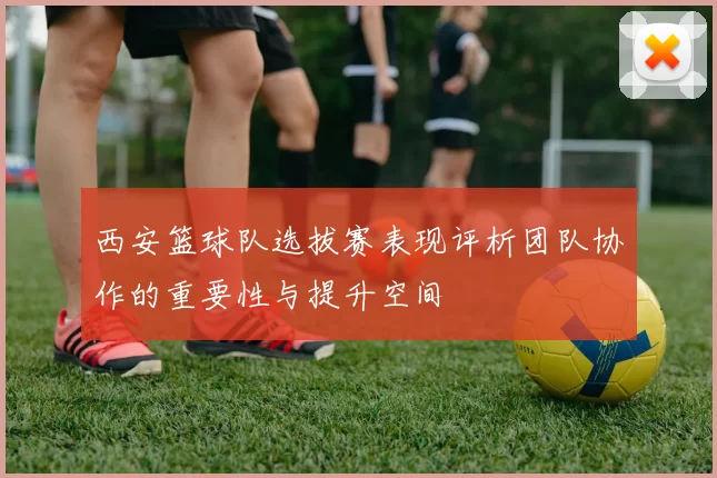 西安篮球队选拔赛表现评析团队协作的重要性与提升空间