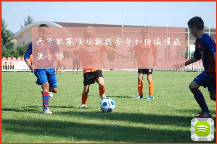 西甲联赛临场数据参考如何读懂威廉立博
