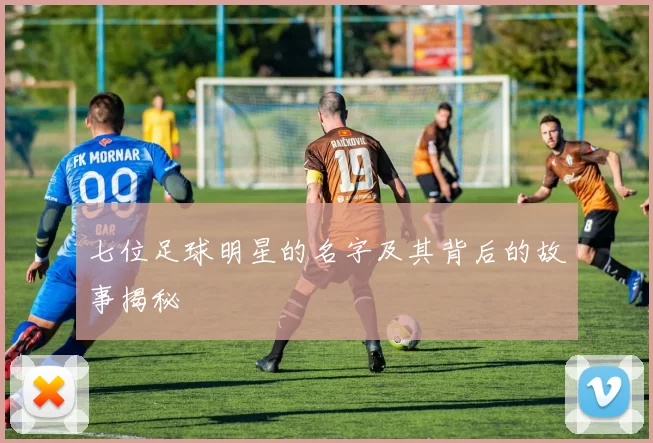 七位足球明星的名字及其背后的故事揭秘