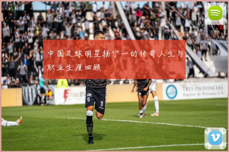 中国足球明星杨宁一的传奇人生与职业生涯回顾