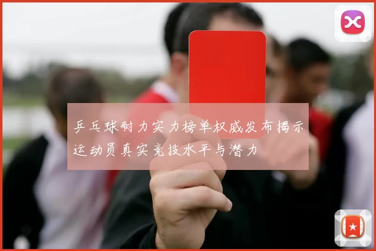 乒乓球耐力实力榜单权威发布揭示运动员真实竞技水平与潜力
