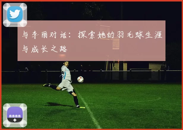 与李丽对话：探索她的羽毛球生涯与成长之路