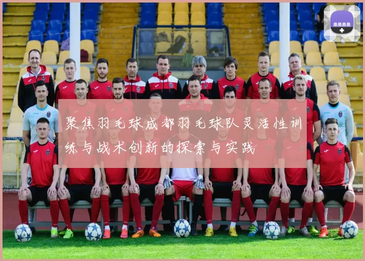 聚焦羽毛球成都羽毛球队灵活性训练与战术创新的探索与实践