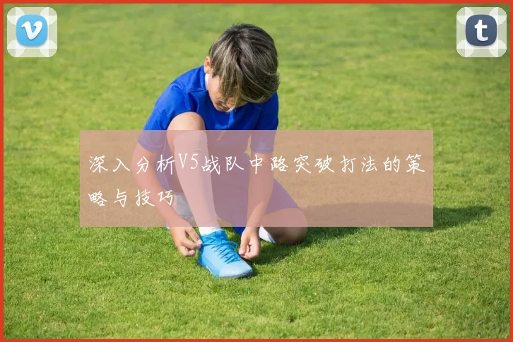 深入分析V5战队中路突破打法的策略与技巧