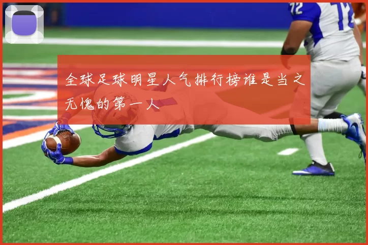 全球足球明星人气排行榜谁是当之无愧的第一人