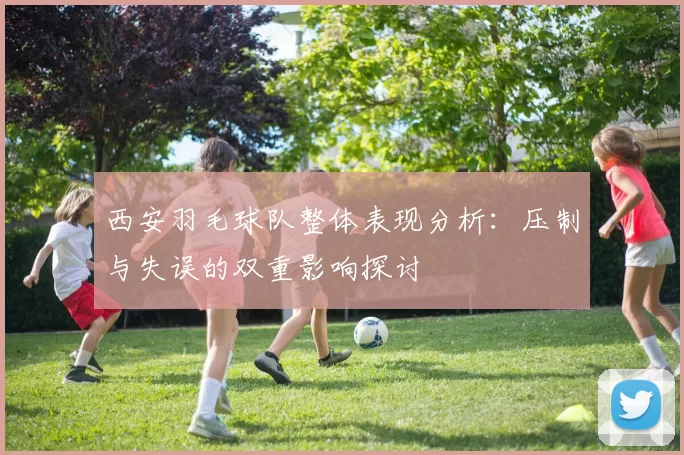西安羽毛球队整体表现分析：压制与失误的双重影响探讨