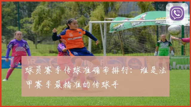 球员赛季传球准确率排行：谁是法甲赛季最精准的传球手