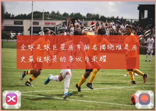 全球足球巨星历年排名揭晓谁是历史最佳球员的争议与荣耀