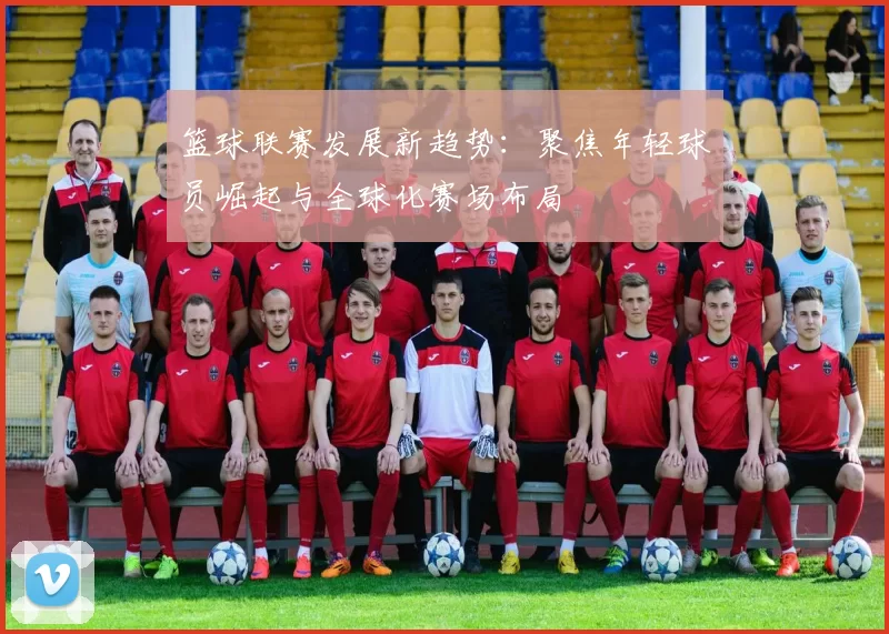 篮球联赛发展新趋势：聚焦年轻球员崛起与全球化赛场布局