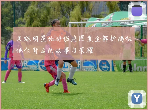 足球明星独特伤疤图案全解析揭秘他们背后的故事与荣耀