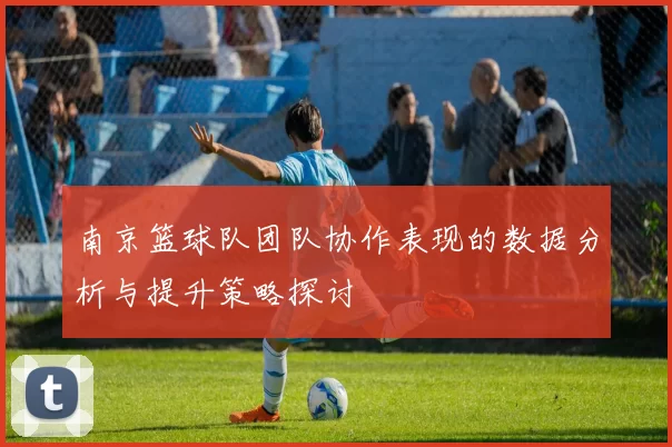 南京篮球队团队协作表现的数据分析与提升策略探讨