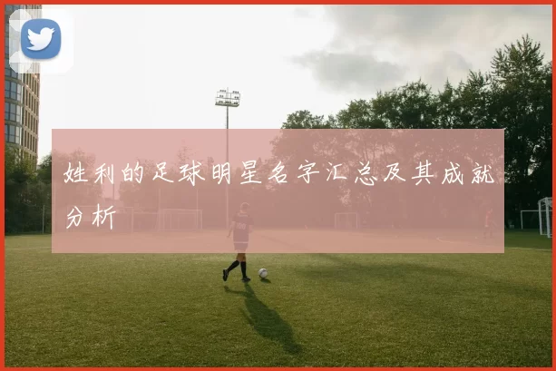 姓利的足球明星名字汇总及其成就分析