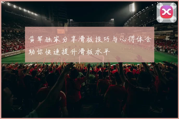 黄军独家分享滑板技巧与心得体会助你快速提升滑板水平