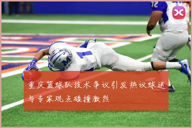 重庆篮球队技术争议引发热议球迷与专家观点碰撞激烈