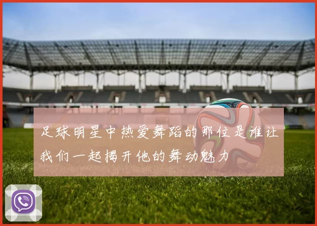 足球明星中热爱舞蹈的那位是谁让我们一起揭开他的舞动魅力
