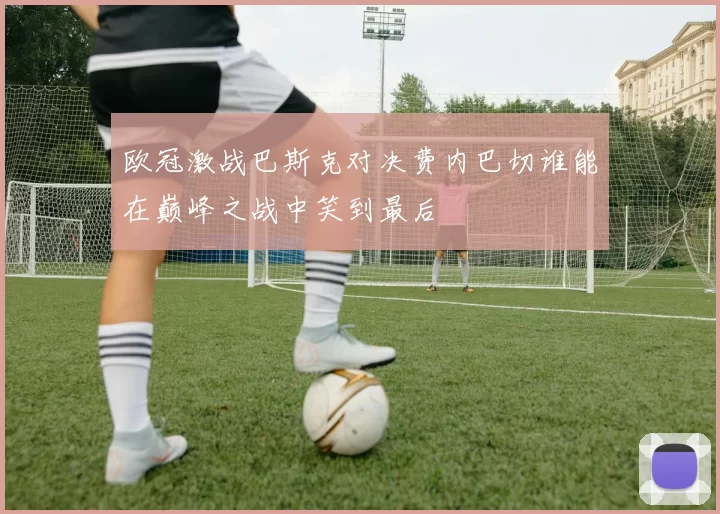 欧冠激战巴斯克对决费内巴切谁能在巅峰之战中笑到最后